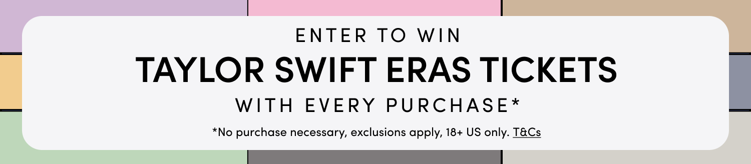 Enter to win TAYLOR SWIFT ERAS TICKETS with every purchase* *No Purchase necessary, exclussions apply, 18+ US only. T&Cs